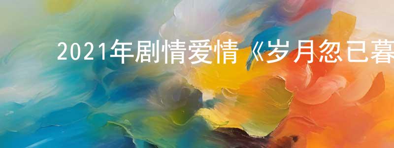 蔡振飞的动漫综艺大全,2021年剧情爱情《岁月忽已暮》HD国语中字迅雷下载_电影天堂